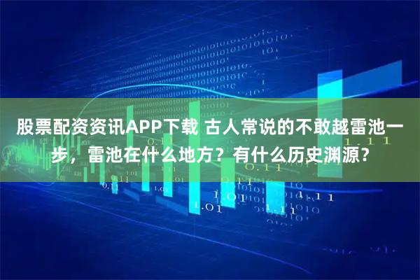 股票配资资讯APP下载 古人常说的不敢越雷池一步，雷池在什么地方？有什么历史渊源？