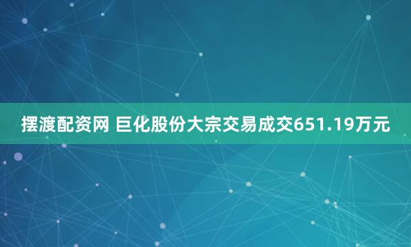 摆渡配资网 巨化股份大宗交易成交651.19万元