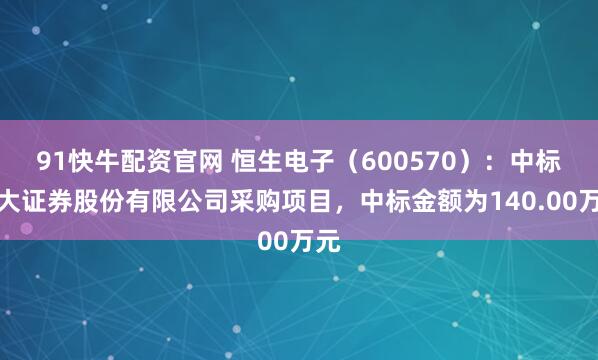 91快牛配资官网 恒生电子（600570）：中标光大证券股份有限公司采购项目，中标金额为140.00万元