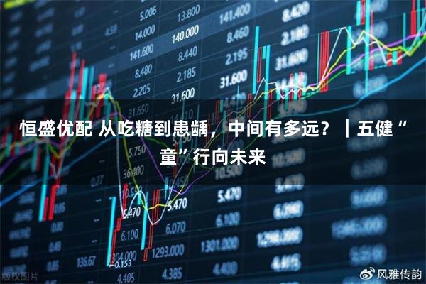 恒盛优配 从吃糖到患龋，中间有多远？｜五健“童”行向未来