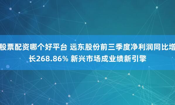 股票配资哪个好平台 远东股份前三季度净利润同比增长268.86% 新兴市场成业绩新引擎