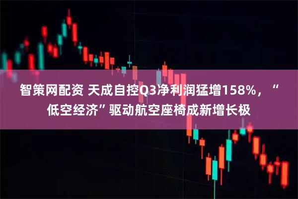 智策网配资 天成自控Q3净利润猛增158%,“低空经济”驱动航空座椅成新增长极