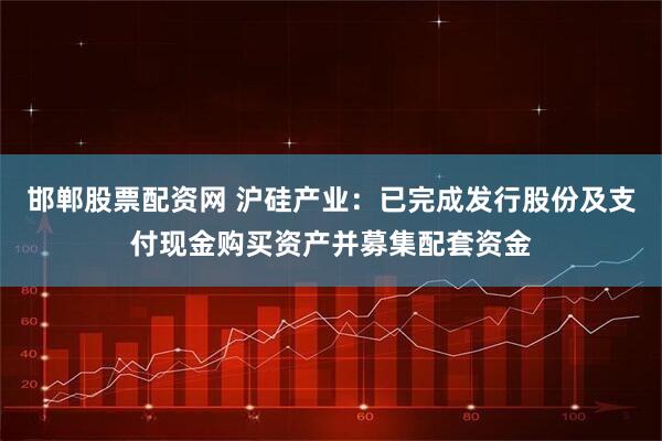 邯郸股票配资网 沪硅产业:已完成发行股份及支付现金购买资产并募集配套资金