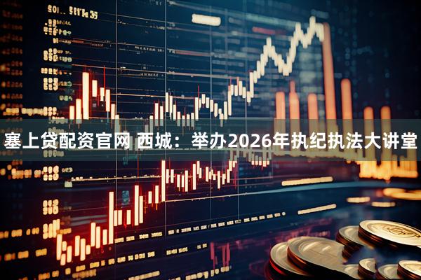 塞上贷配资官网 西城：举办2026年执纪执法大讲堂