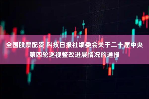 全国股票配资 科技日报社编委会关于二十届中央第四轮巡视整改进展情况的通报