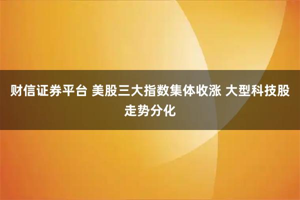 财信证券平台 美股三大指数集体收涨 大型科技股走势分化