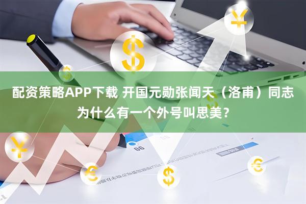 配资策略APP下载 开国元勋张闻天（洛甫）同志为什么有一个外号叫思美？