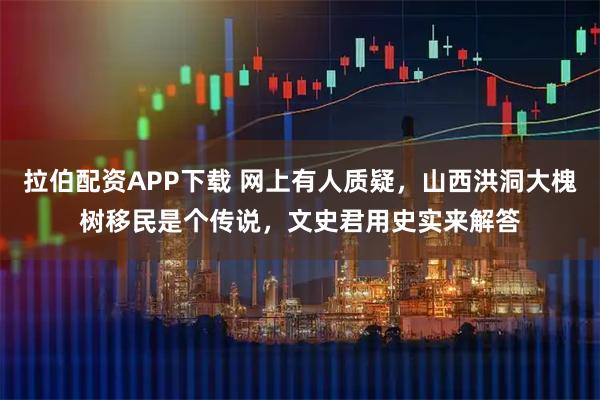 拉伯配资APP下载 网上有人质疑，山西洪洞大槐树移民是个传说，文史君用史实来解答
