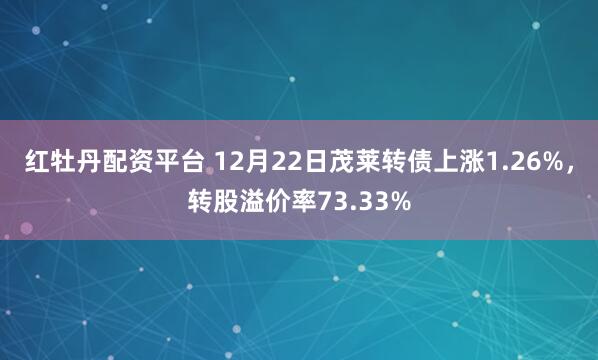 红牡丹配资平台 12月22日茂莱转债上涨1.26%,转股溢价率73.33%