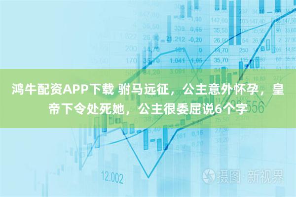 鸿牛配资APP下载 驸马远征，公主意外怀孕，皇帝下令处死她，公主很委屈说6个字