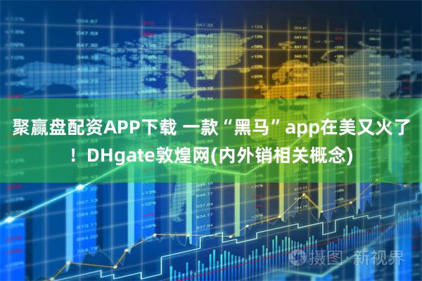 聚赢盘配资APP下载 一款“黑马”app在美又火了！DHgate敦煌网(内外销相关概念)
