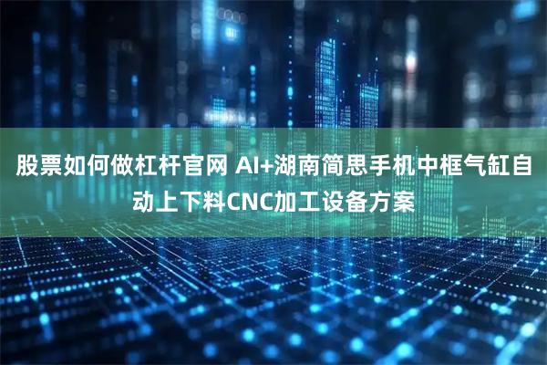 股票如何做杠杆官网 AI+湖南简思手机中框气缸自动上下料CNC加工设备方案