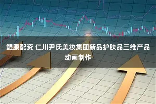 鲲鹏配资 仁川尹氏美妆集团新品护肤品三维产品动画制作