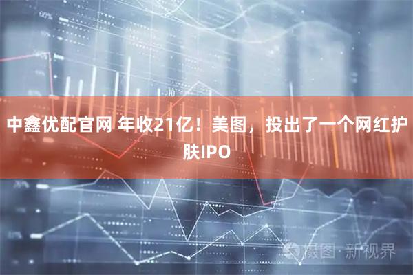 中鑫优配官网 年收21亿！美图，投出了一个网红护肤IPO