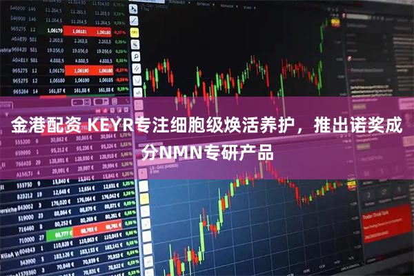 金港配资 KEYR专注细胞级焕活养护，推出诺奖成分NMN专研产品