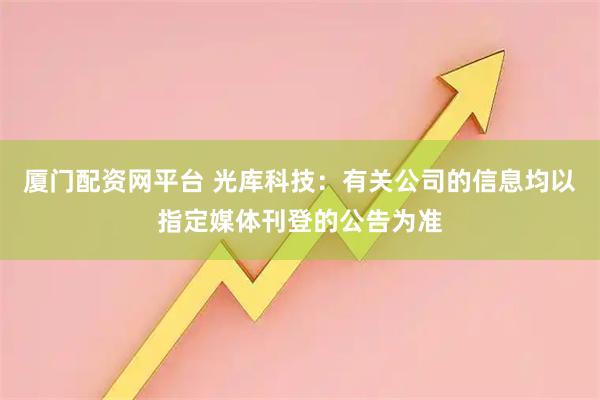 厦门配资网平台 光库科技：有关公司的信息均以指定媒体刊登的公告为准