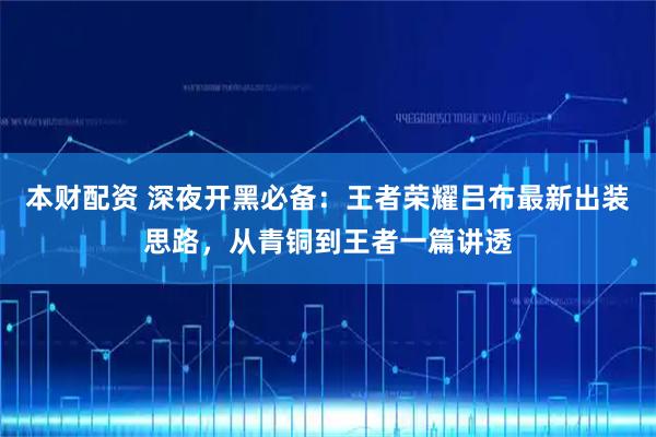 本财配资 深夜开黑必备：王者荣耀吕布最新出装思路，从青铜到王者一篇讲透