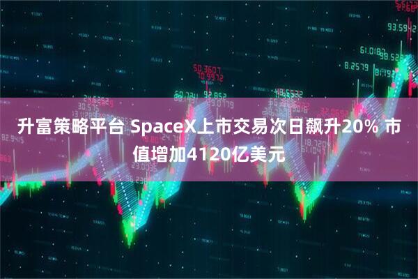 升富策略平台 SpaceX上市交易次日飙升20% 市值增加4120亿美元