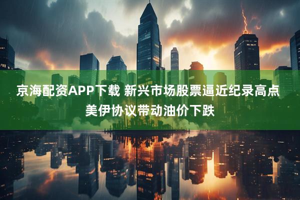 京海配资APP下载 新兴市场股票逼近纪录高点 美伊协议带动油价下跌