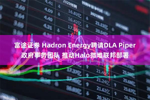 富途证券 Hadron Energy聘请DLA Piper政府事务团队 推动Halo微堆联邦部署
