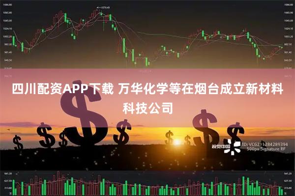 四川配资APP下载 万华化学等在烟台成立新材料科技公司