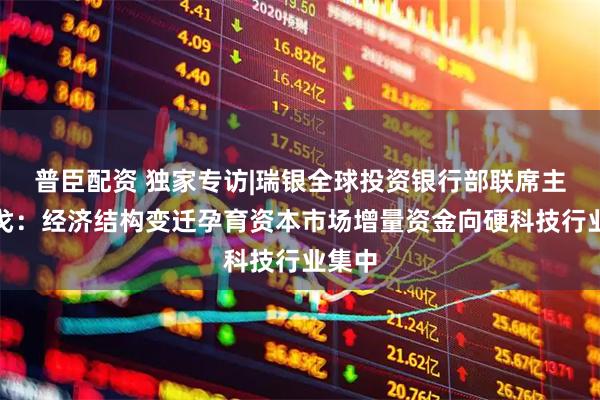 普臣配资 独家专访|瑞银全球投资银行部联席主管谌戈：经济结构变迁孕育资本市场增量资金向硬科技行业集中