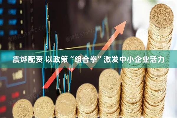 震烨配资 以政策“组合拳”激发中小企业活力