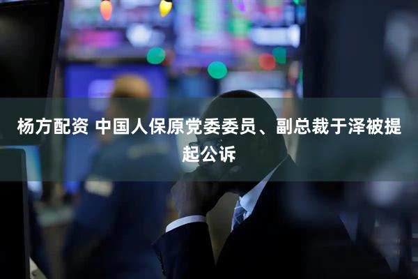 杨方配资 中国人保原党委委员、副总裁于泽被提起公诉
